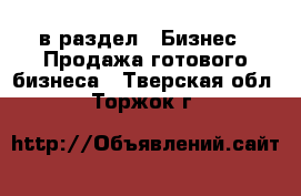  в раздел : Бизнес » Продажа готового бизнеса . Тверская обл.,Торжок г.